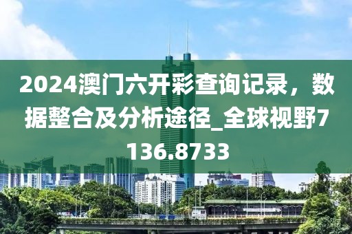 2024澳門六開彩查詢記錄，數據整合及分析途徑_全球視野7136.8733