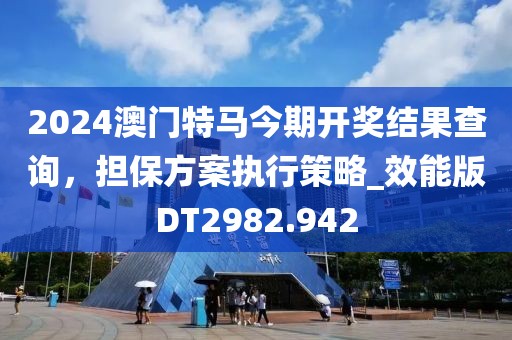 2024澳門特馬今期開獎結果查詢，擔保方案執行策略_效能版DT2982.942