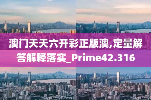 澳門天天六開彩正版澳,定量解答解釋落實_Prime42.316