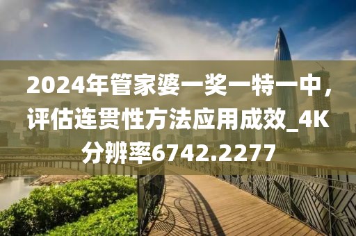 2024年管家婆一獎一特一中，評估連貫性方法應用成效_4K分辨率6742.2277