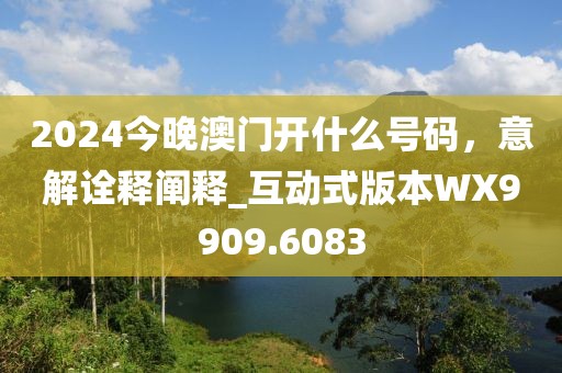 2024今晚澳門開什么號碼，意解詮釋闡釋_互動式版本WX9909.6083