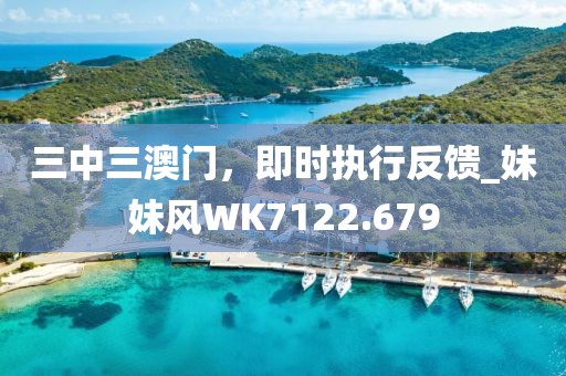 三中三澳門，即時執行反饋_妹妹風WK7122.679