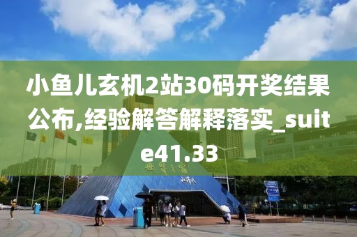小魚兒玄機2站30碼開獎結果公布,經驗解答解釋落實_suite41.33