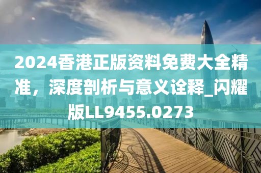 2024香港正版資料免費大全精準，深度剖析與意義詮釋_閃耀版LL9455.0273