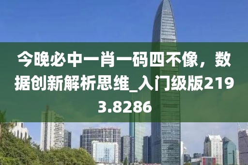 今晚必中一肖一碼四不像，數據創新解析思維_入門級版2193.8286