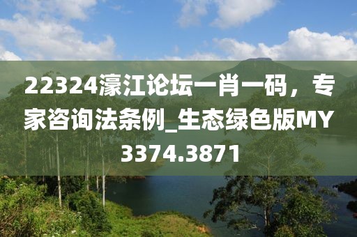 22324濠江論壇一肖一碼，專家咨詢法條例_生態綠色版MY3374.3871