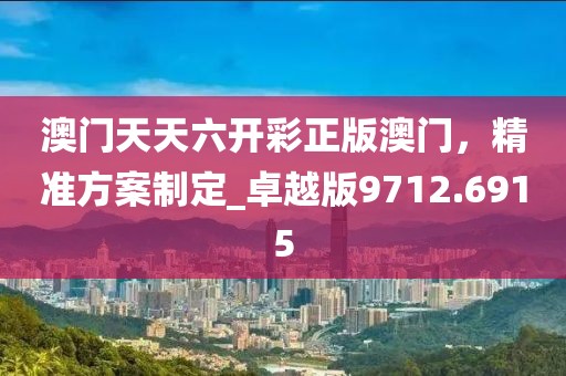 澳門天天六開彩正版澳門，精準方案制定_卓越版9712.6915