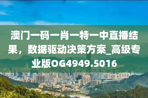 澳門一碼一肖一特一中直播結果，數據驅動決策方案_高級專業版OG4949.5016