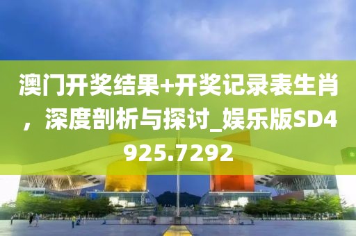 澳門開獎結果+開獎記錄表生肖，深度剖析與探討_娛樂版SD4925.7292