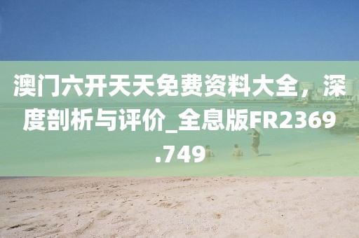 澳門六開天天免費資料大全，深度剖析與評價_全息版FR2369.749