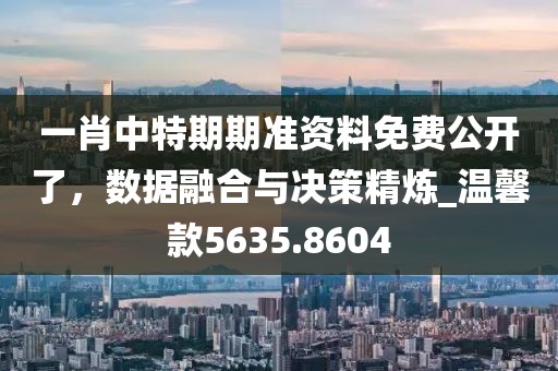 一肖中特期期準資料免費公開了，數據融合與決策精煉_溫馨款5635.8604