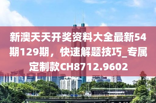 新澳天天開獎資料大全最新54期129期，快速解題技巧_專屬定制款CH8712.9602