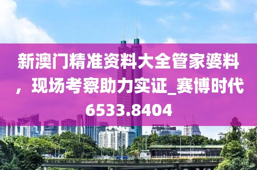 新澳門精準資料大全管家婆料，現場考察助力實證_賽博時代6533.8404