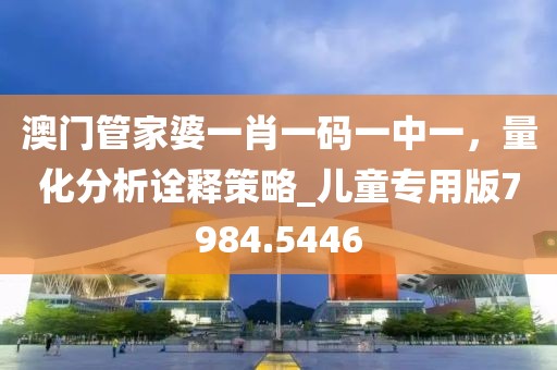 澳門管家婆一肖一碼一中一，量化分析詮釋策略_兒童專用版7984.5446