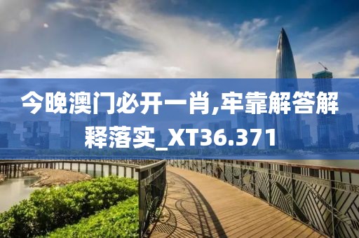 今晚澳門必開一肖,牢靠解答解釋落實_XT36.371