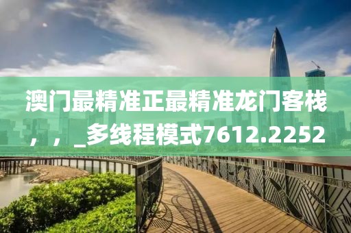 澳門最精準正最精準龍門客棧，，_多線程模式7612.2252