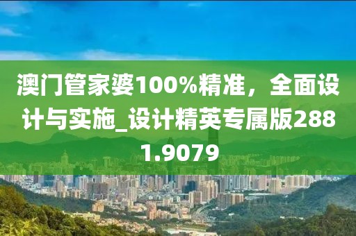 澳門管家婆100%精準，全面設計與實施_設計精英專屬版2881.9079