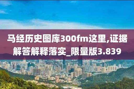 馬經歷史圖庫300fm這里,證據解答解釋落實_限量版3.839