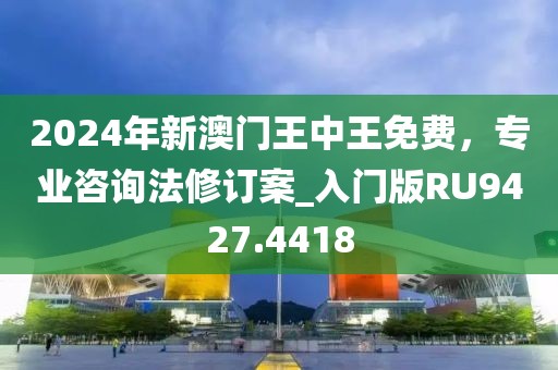 2024年新澳門王中王免費，專業咨詢法修訂案_入門版RU9427.4418