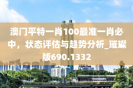 澳門平特一肖100最準一肖必中，狀態評估與趨勢分析_璀璨版690.1332