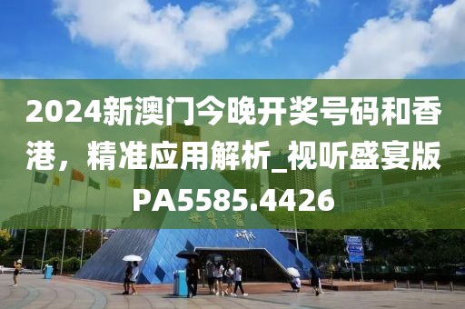 2024新澳門今晚開獎號碼和香港，精準應用解析_視聽盛宴版PA5585.4426