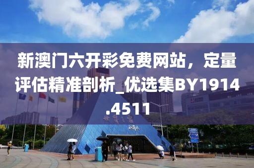 新澳門六開彩免費網站，定量評估精準剖析_優選集BY1914.4511