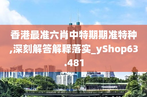 香港最準六肖中特期期準特種,深刻解答解釋落實_yShop63.481