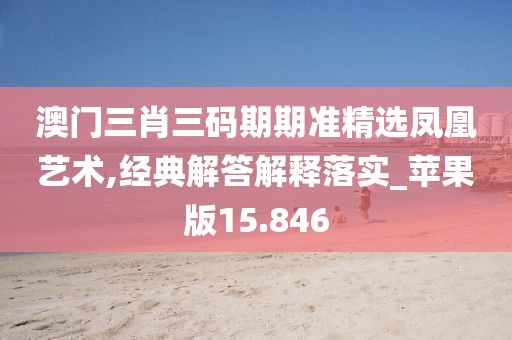 澳門三肖三碼期期準精選鳳凰藝術,經典解答解釋落實_蘋果版15.846