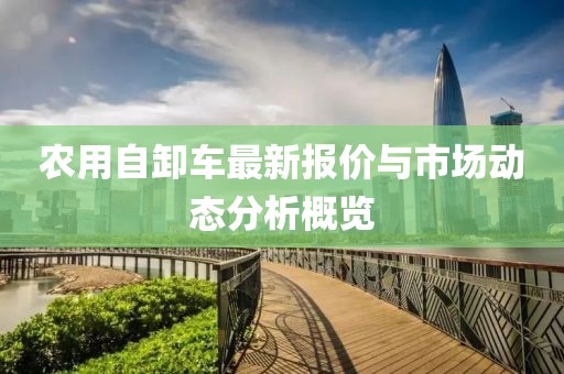農用自卸車最新報價與市場動態分析概覽