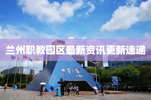 蘭州職教園區最新資訊更新速遞