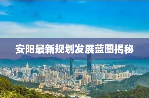 安陽最新規劃發展藍圖揭秘
