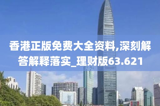 香港正版免費大全資料,深刻解答解釋落實_理財版63.621