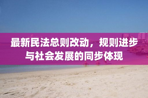 最新民法總則改動，規則進步與社會發展的同步體現