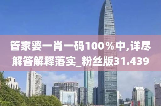 管家婆一肖一碼100％中,詳盡解答解釋落實_粉絲版31.439