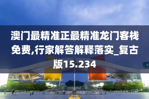 澳門最精準正最精準龍門客棧免費,行家解答解釋落實_復古版15.234
