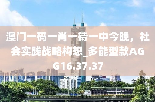 澳門一碼一肖一待一中今晚，社會實踐戰略構想_多能型款AGG16.37.37