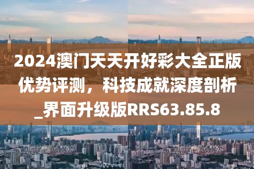 2024澳門天天開好彩大全正版優勢評測，科技成就深度剖析_界面升級版RRS63.85.8