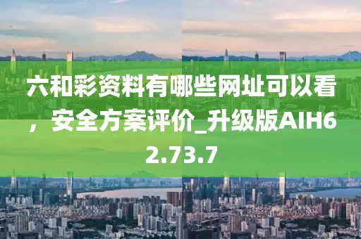 六和彩資料有哪些網址可以看，安全方案評價_升級版AIH62.73.7
