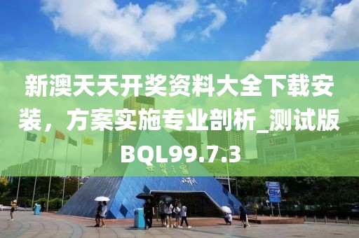 新澳天天開獎資料大全下載安裝，方案實施專業剖析_測試版BQL99.7.3