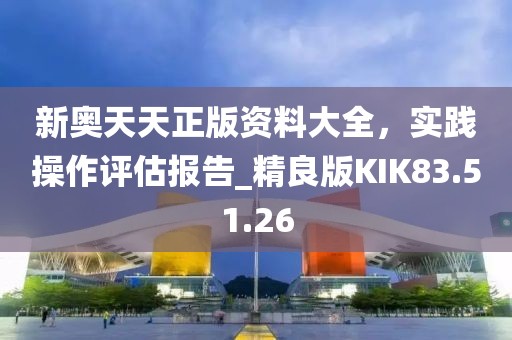 新奧天天正版資料大全，實踐操作評估報告_精良版KIK83.51.26