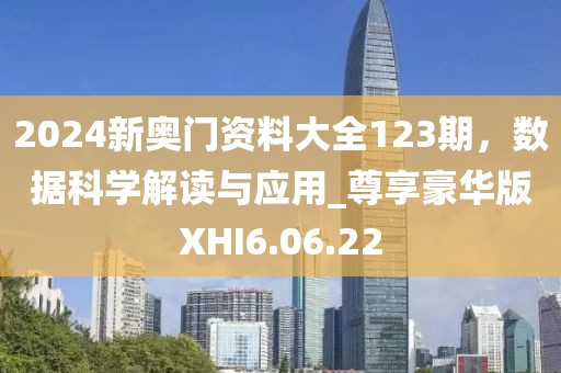 2024新奧門資料大全123期，數據科學解讀與應用_尊享豪華版XHI6.06.22