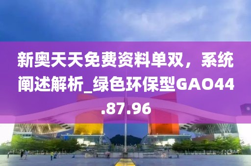 新奧天天免費資料單雙，系統闡述解析_綠色環保型GAO44.87.96