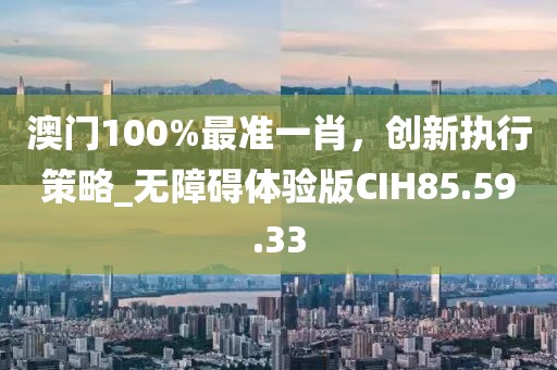 澳門100%最準一肖，創新執行策略_無障礙體驗版CIH85.59.33