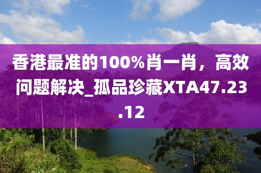 香港最準的100%肖一肖，高效問題解決_孤品珍藏XTA47.23.12