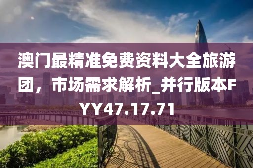 澳門最精準免費資料大全旅游團，市場需求解析_并行版本FYY47.17.71