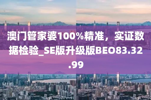 澳門管家婆100%精準，實證數據檢驗_SE版升級版BEO83.32.99