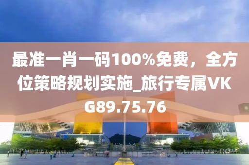 最準一肖一碼100%免費，全方位策略規劃實施_旅行專屬VKG89.75.76