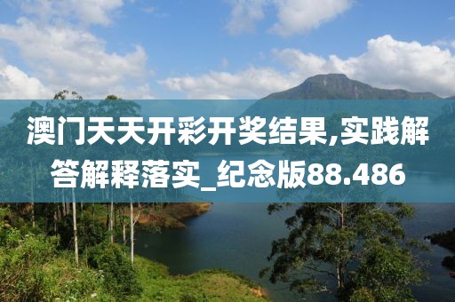 澳門天天開彩開獎結果,實踐解答解釋落實_紀念版88.486