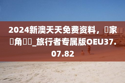 2024新澳天天免費資料，專家視角評論_旅行者專屬版OEU37.07.82