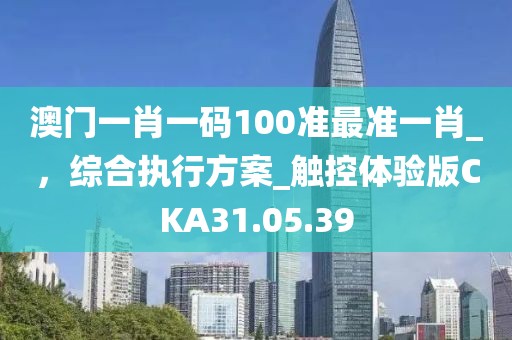 澳門一肖一碼100準最準一肖_，綜合執行方案_觸控體驗版CKA31.05.39
